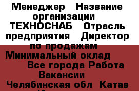 Менеджер › Название организации ­ ТЕХНОСНАБ › Отрасль предприятия ­ Директор по продажам › Минимальный оклад ­ 20 000 - Все города Работа » Вакансии   . Челябинская обл.,Катав-Ивановск г.